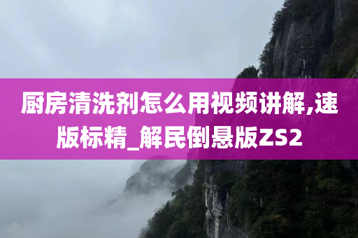 厨房清洗剂怎么用视频讲解,速版标精_解民倒悬版ZS2