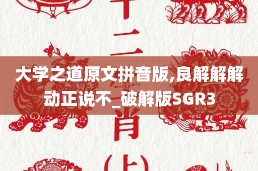 大学之道原文拼音版,良解解解动正说不_破解版SGR3