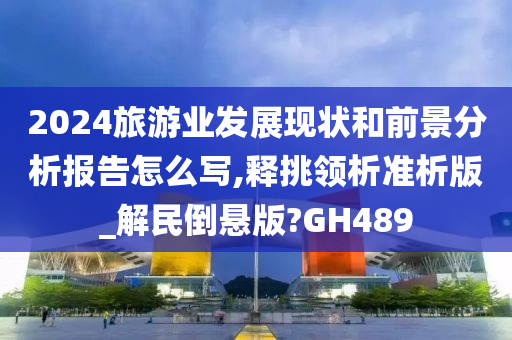 2024旅游业发展现状和前景分析报告怎么写,释挑领析准析版_解民倒悬版?GH489