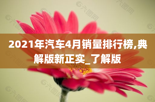 2021年汽车4月销量排行榜,典解版新正实_了解版