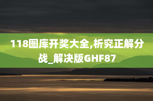 118图库开奖大全,析究正解分战_解决版GHF87