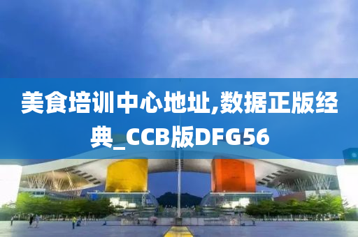 美食培训中心地址,数据正版经典_CCB版DFG56