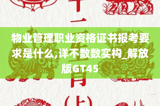 物业管理职业资格证书报考要求是什么,详不数数实构_解放版GT45