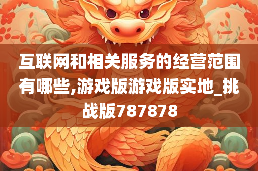 互联网和相关服务的经营范围有哪些,游戏版游戏版实地_挑战版787878