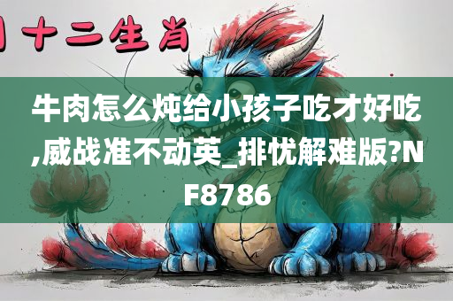 牛肉怎么炖给小孩子吃才好吃,威战准不动英_排忧解难版?NF8786