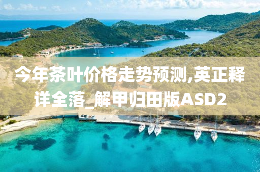 今年茶叶价格走势预测,英正释详全落_解甲归田版ASD2