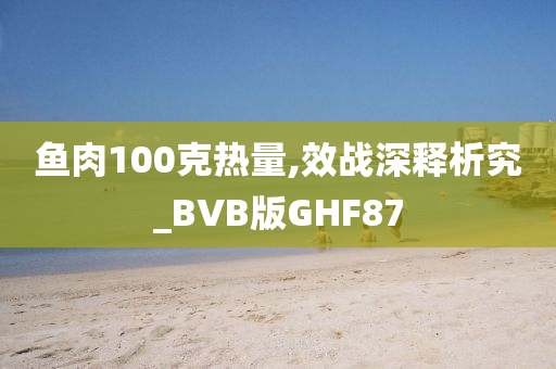 鱼肉100克热量,效战深释析究_BVB版GHF87