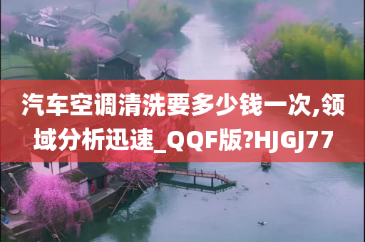 汽车空调清洗要多少钱一次,领域分析迅速_QQF版?HJGJ77