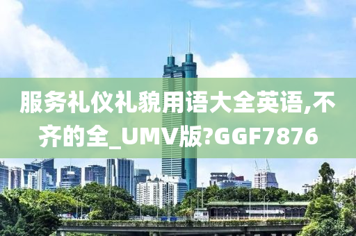 服务礼仪礼貌用语大全英语,不齐的全_UMV版?GGF7876