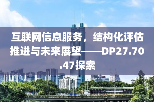 互联网信息服务，结构化评估推进与未来展望——DP27.70.47探索