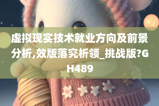 虚拟现实技术就业方向及前景分析,效版落究析领_挑战版?GH489