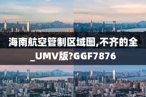 海南航空管制区域图,不齐的全_UMV版?GGF7876