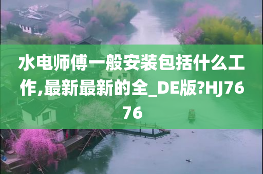 水电师傅一般安装包括什么工作,最新最新的全_DE版?HJ7676