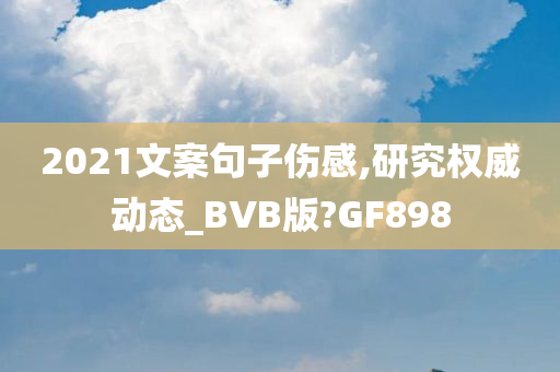 2021文案句子伤感,研究权威动态_BVB版?GF898