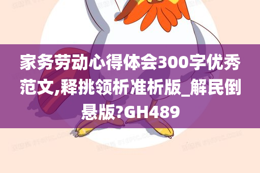 家务劳动心得体会300字优秀范文,释挑领析准析版_解民倒悬版?GH489