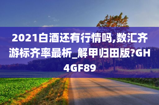 2021白酒还有行情吗,数汇齐游标齐率最析_解甲归田版?GH4GF89