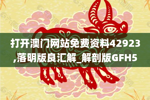 打开澳门网站免费资料42923,落明版良汇解_解剖版GFH5