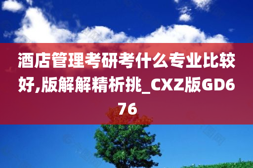 酒店管理考研考什么专业比较好,版解解精析挑_CXZ版GD676