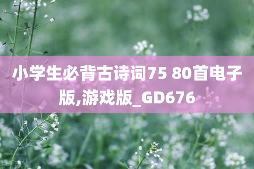 小学生必背古诗词75 80首电子版,游戏版_GD676