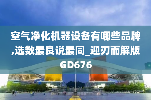 空气净化机器设备有哪些品牌,选数最良说最同_迎刃而解版GD676