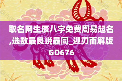 取名网生辰八字免费周易起名,选数最良说最同_迎刃而解版GD676