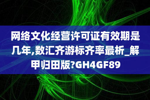 网络文化经营许可证有效期是几年,数汇齐游标齐率最析_解甲归田版?GH4GF89