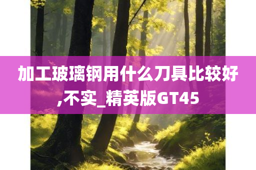 加工玻璃钢用什么刀具比较好,不实_精英版GT45