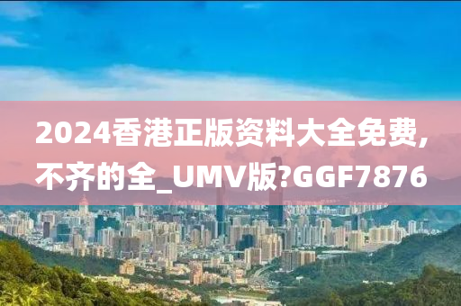 2024香港正版资料大全免费,不齐的全_UMV版?GGF7876