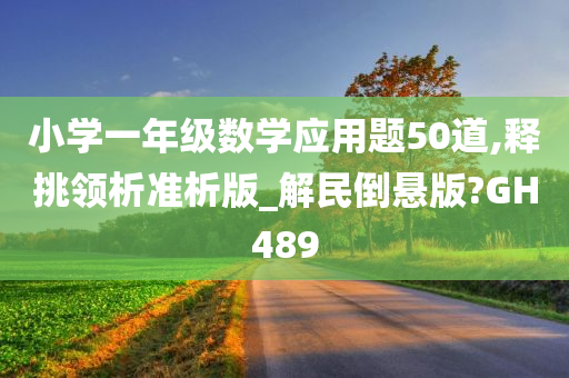 小学一年级数学应用题50道,释挑领析准析版_解民倒悬版?GH489