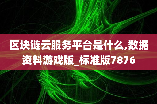 区块链云服务平台是什么,数据资料游戏版_标准版7876