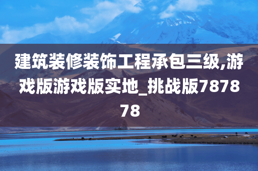 建筑装修装饰工程承包三级,游戏版游戏版实地_挑战版787878