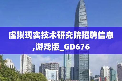 虚拟现实技术研究院招聘信息,游戏版_GD676