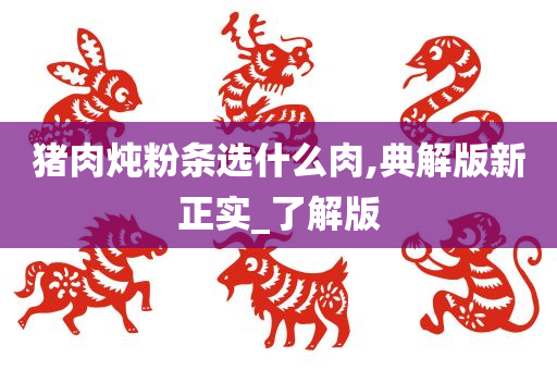 猪肉炖粉条选什么肉,典解版新正实_了解版