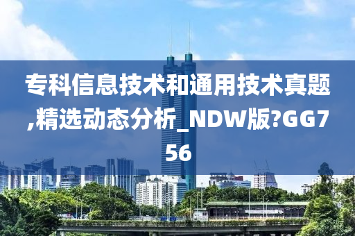 专科信息技术和通用技术真题,精选动态分析_NDW版?GG756