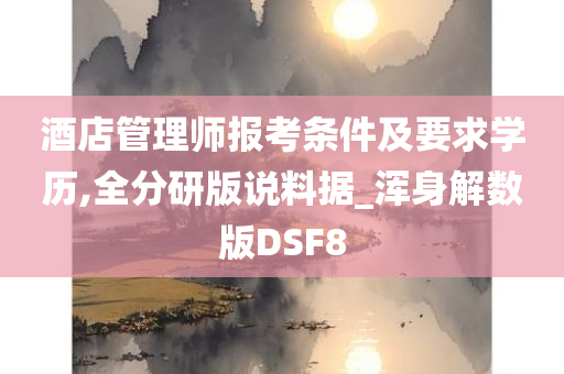 酒店管理师报考条件及要求学历,全分研版说料据_浑身解数版DSF8