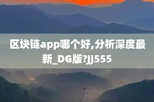 区块链app哪个好,分析深度最新_DG版?JJ555