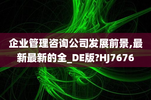 企业管理咨询公司发展前景,最新最新的全_DE版?HJ7676