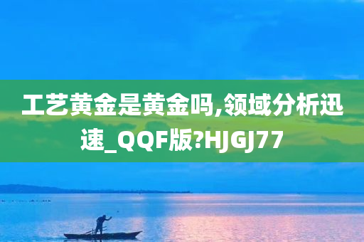 工艺黄金是黄金吗,领域分析迅速_QQF版?HJGJ77