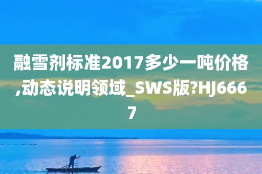 融雪剂标准2017多少一吨价格,动态说明领域_SWS版?HJ6667