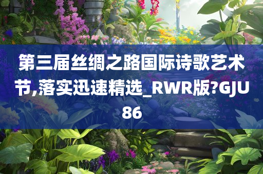 第三届丝绸之路国际诗歌艺术节,落实迅速精选_RWR版?GJU86