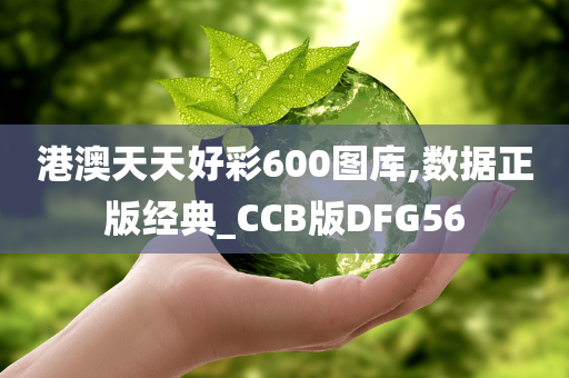 港澳天天好彩600图库,数据正版经典_CCB版DFG56