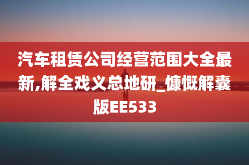 汽车租赁公司经营范围大全最新,解全戏义总地研_慷慨解囊版EE533