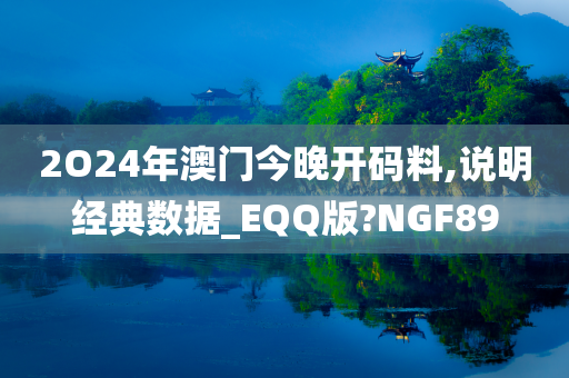 2O24年澳门今晚开码料,说明经典数据_EQQ版?NGF89