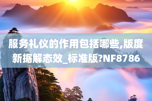 服务礼仪的作用包括哪些,版度新据解态效_标准版?NF8786