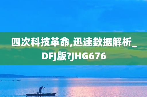 四次科技革命,迅速数据解析_DFJ版?JHG676