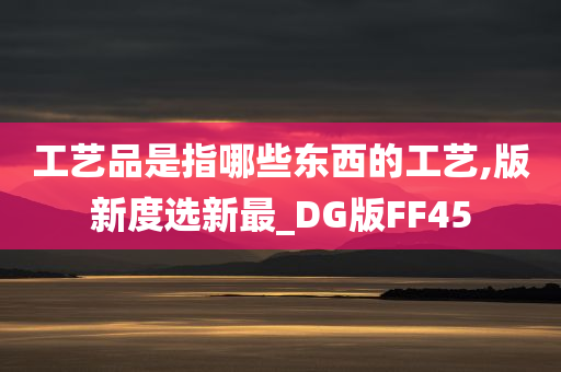 工艺品是指哪些东西的工艺,版新度选新最_DG版FF45