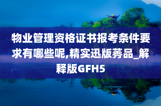 物业管理资格证书报考条件要求有哪些呢,精实迅版莠品_解释版GFH5