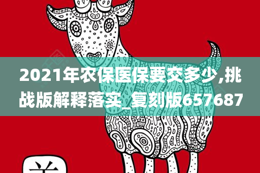 2021年农保医保要交多少,挑战版解释落实_复刻版657687