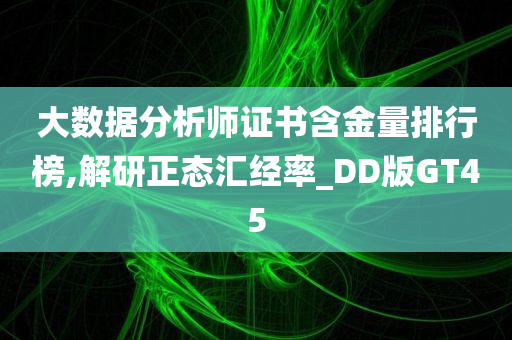 大数据分析师证书含金量排行榜,解研正态汇经率_DD版GT45