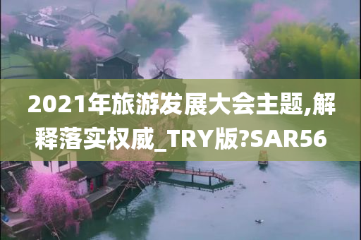 2021年旅游发展大会主题,解释落实权威_TRY版?SAR56